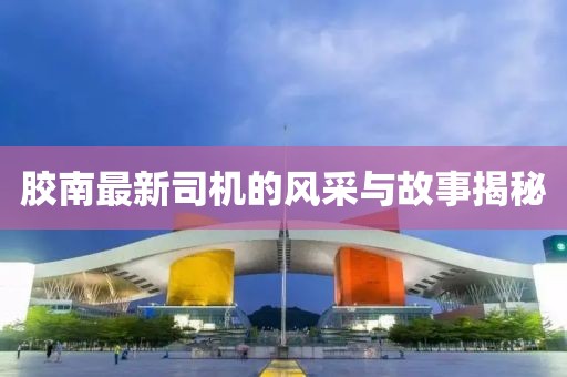 胶南最新司机的风采与故事揭秘