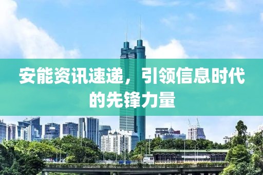 安能资讯速递，引领信息时代的先锋力量