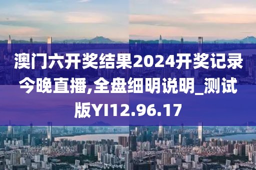 澳门六开奖结果2024开奖记录今晚直播,全盘细明说明_测试版YI12.96.17
