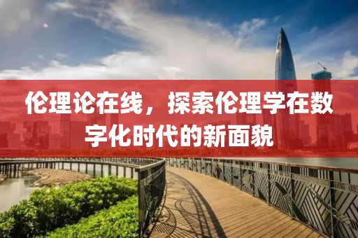 伦理论在线，探索伦理学在数字化时代的新面貌