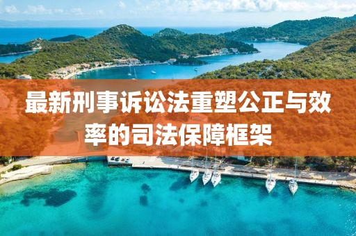 最新刑事诉讼法重塑公正与效率的司法保障框架