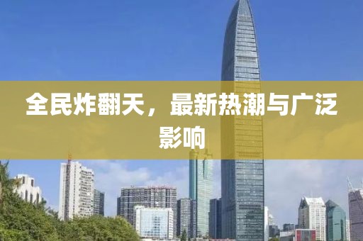 全民炸翻天，最新热潮与广泛影响