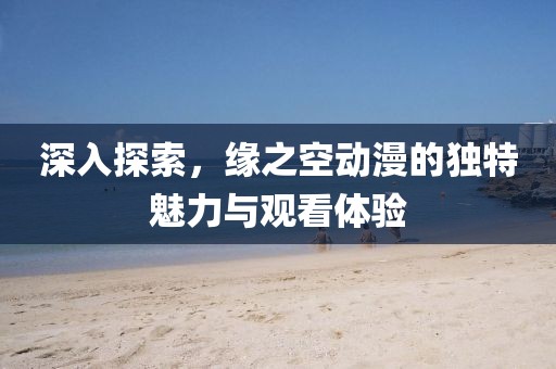 深入探索，缘之空动漫的独特魅力与观看体验