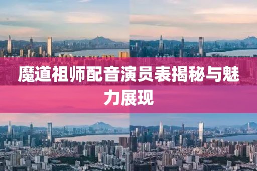 魔道祖师配音演员表揭秘与魅力展现
