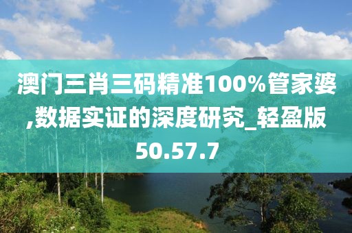 澳门三肖三码精准100%管家婆,数据实证的深度研究_轻盈版50.57.7