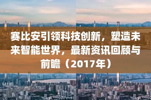 赛比安引领科技创新，塑造未来智能世界，最新资讯回顾与前瞻（2017年）