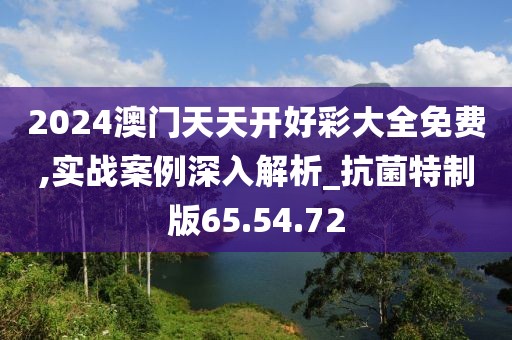 2024澳门天天开好彩大全免费,实战案例深入解析_抗菌特制版65.54.72