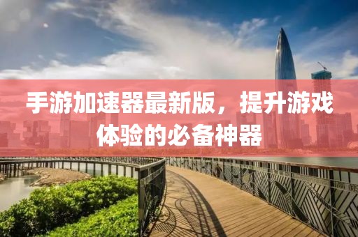 手游加速器最新版，提升游戏体验的必备神器