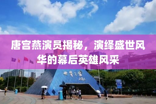 唐宫燕演员揭秘，演绎盛世风华的幕后英雄风采