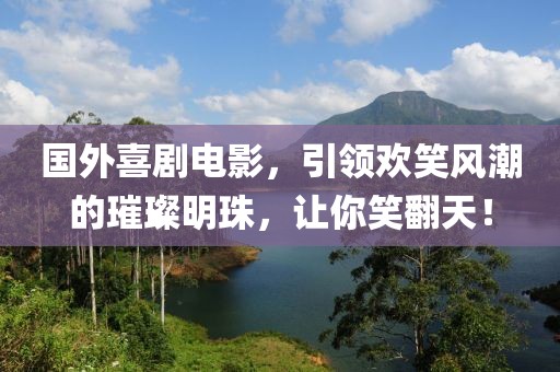 国外喜剧电影，引领欢笑风潮的璀璨明珠，让你笑翻天！