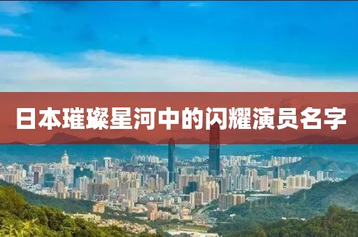 日本璀璨星河中的闪耀演员名字
