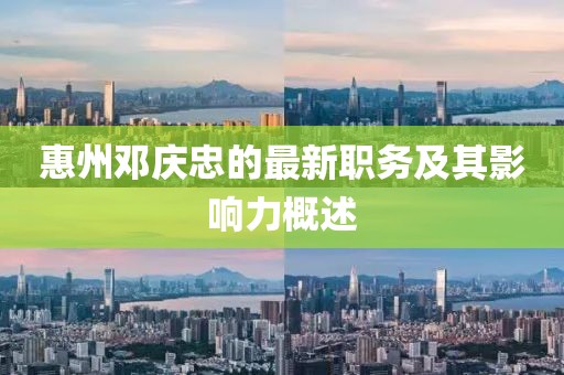 惠州邓庆忠的最新职务及其影响力概述