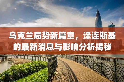 乌克兰局势新篇章，泽连斯基的最新消息与影响分析揭秘