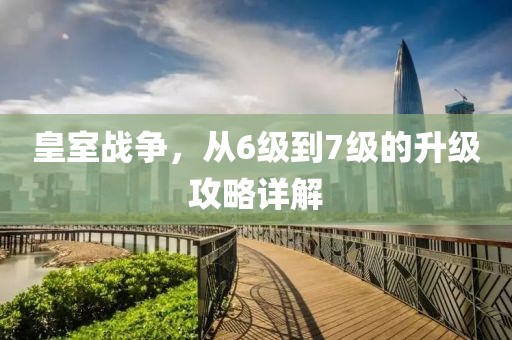 皇室战争，从6级到7级的升级攻略详解