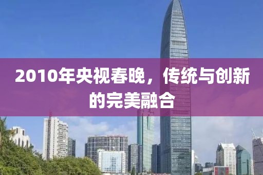 2010年央视春晚，传统与创新的完美融合