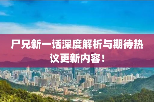 尸兄新一话深度解析与期待热议更新内容！
