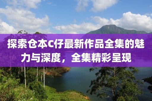 探索仓本C仔最新作品全集的魅力与深度，全集精彩呈现