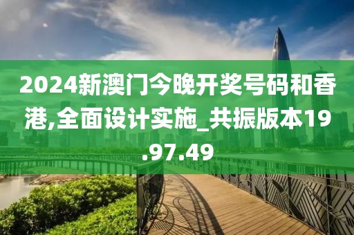 2024新澳门今晚开奖号码和香港,全面设计实施_共振版本19.97.49