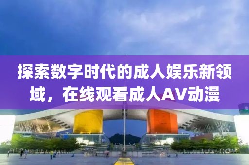 探索数字时代的成人娱乐新领域，在线观看成人AV动漫