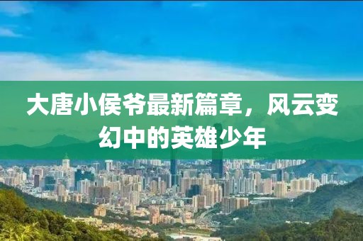 大唐小侯爷最新篇章，风云变幻中的英雄少年