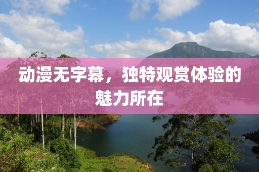 动漫无字幕，独特观赏体验的魅力所在