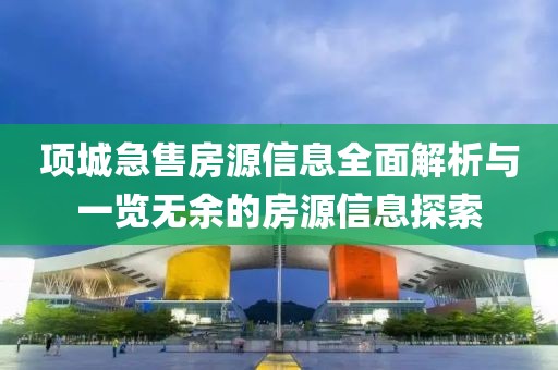 项城急售房源信息全面解析与一览无余的房源信息探索