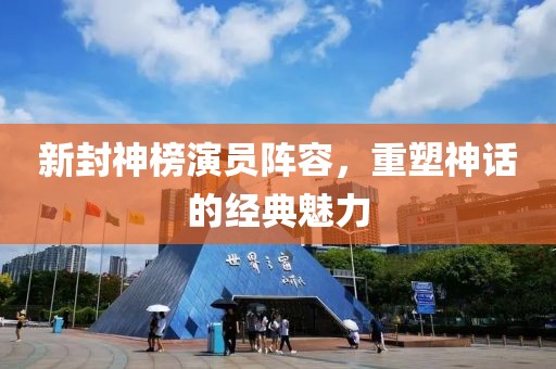 新封神榜演员阵容，重塑神话的经典魅力