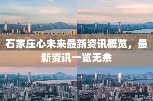 石家庄心未来最新资讯概览，最新资讯一览无余