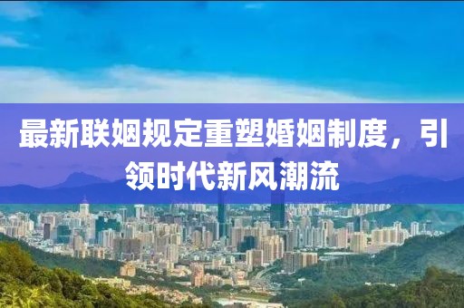 最新联姻规定重塑婚姻制度，引领时代新风潮流