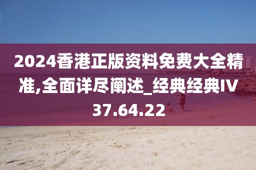 2024香港正版资料免费大全精准,全面详尽阐述_经典经典IV37.64.22