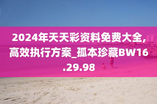 2024年天天彩资料免费大全,高效执行方案_孤本珍藏BW16.29.98