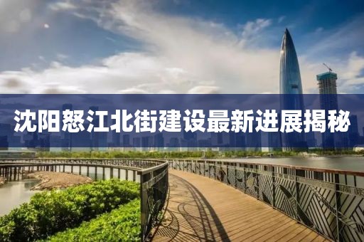 沈阳怒江北街建设最新进展揭秘