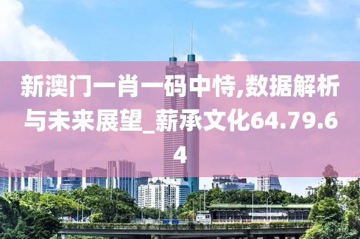 新澳门一肖一码中恃,数据解析与未来展望_薪承文化64.79.64