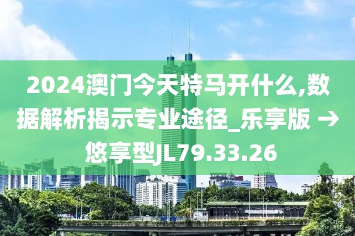 2024澳门今天特马开什么,数据解析揭示专业途径_乐享版 → 悠享型JL79.33.26