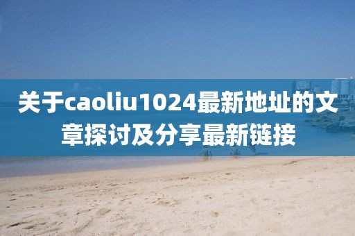 关于caoliu1024最新地址的文章探讨及分享最新链接