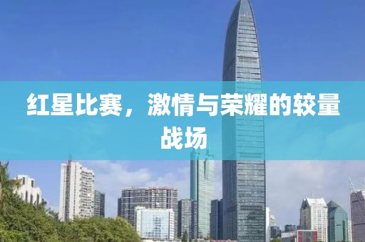 红星比赛，激情与荣耀的较量战场