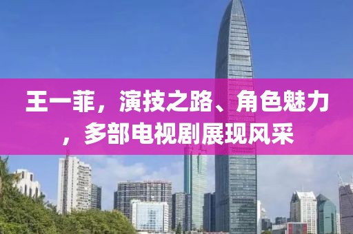 王一菲，演技之路、角色魅力，多部电视剧展现风采