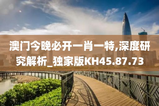 澳门今晚必开一肖一特,深度研究解析_独家版KH45.87.73