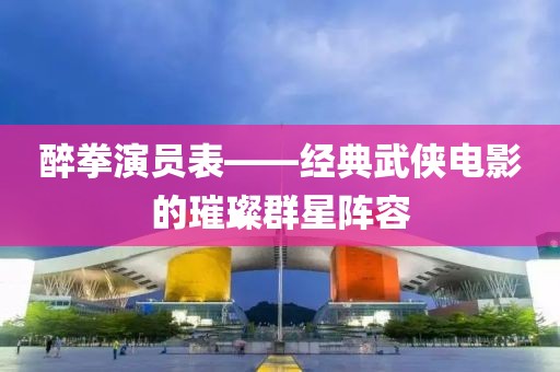 醉拳演员表——经典武侠电影的璀璨群星阵容