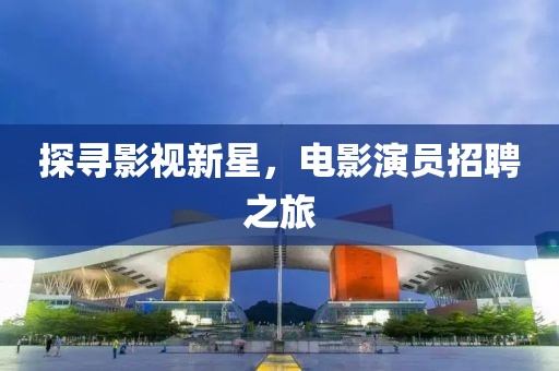 探寻影视新星，电影演员招聘之旅