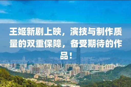 王姬新剧上映，演技与制作质量的双重保障，备受期待的作品！