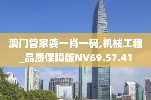 澳门管家婆一肖一码,机械工程_品质保障版NV69.57.41