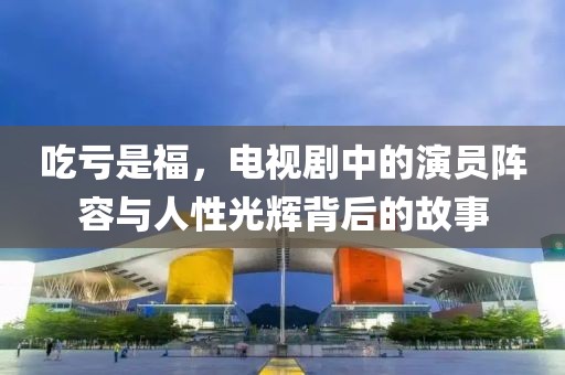 吃亏是福，电视剧中的演员阵容与人性光辉背后的故事
