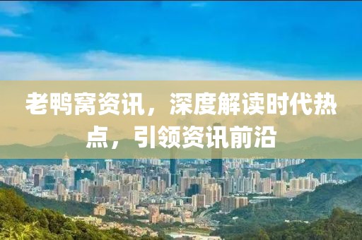 老鸭窝资讯，深度解读时代热点，引领资讯前沿