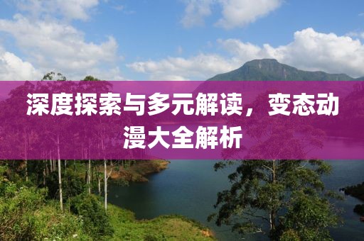深度探索与多元解读，变态动漫大全解析
