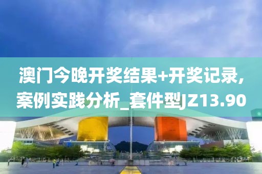 澳门今晚开奖结果+开奖记录,案例实践分析_套件型JZ13.90