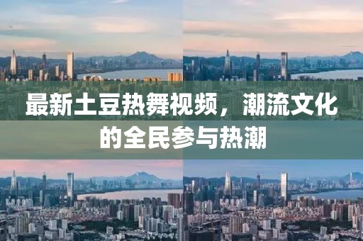 最新土豆热舞视频，潮流文化的全民参与热潮