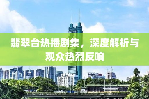 翡翠台热播剧集，深度解析与观众热烈反响