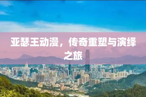 亚瑟王动漫，传奇重塑与演绎之旅