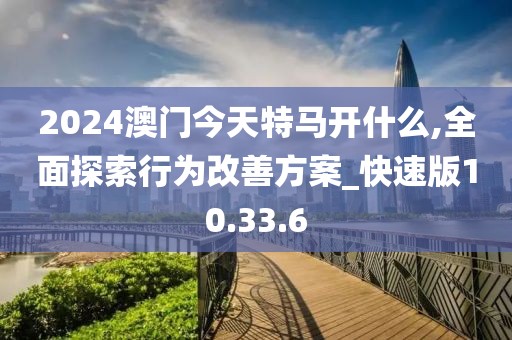 2024澳门今天特马开什么,全面探索行为改善方案_快速版10.33.6